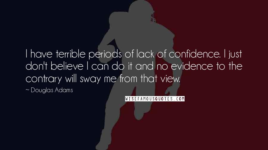 Douglas Adams quotes: I have terrible periods of lack of confidence. I just don't believe I can do it and no evidence to the contrary will sway me from that view.