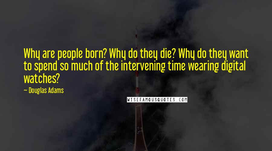 Douglas Adams quotes: Why are people born? Why do they die? Why do they want to spend so much of the intervening time wearing digital watches?