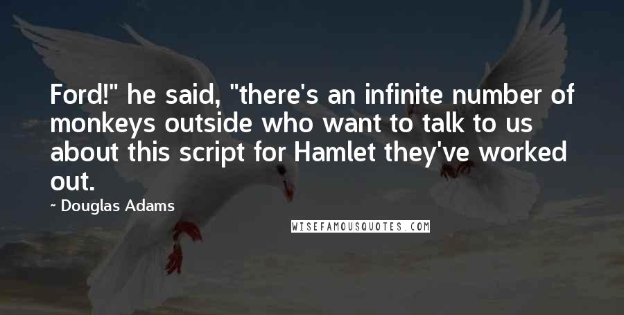 Douglas Adams quotes: Ford!" he said, "there's an infinite number of monkeys outside who want to talk to us about this script for Hamlet they've worked out.