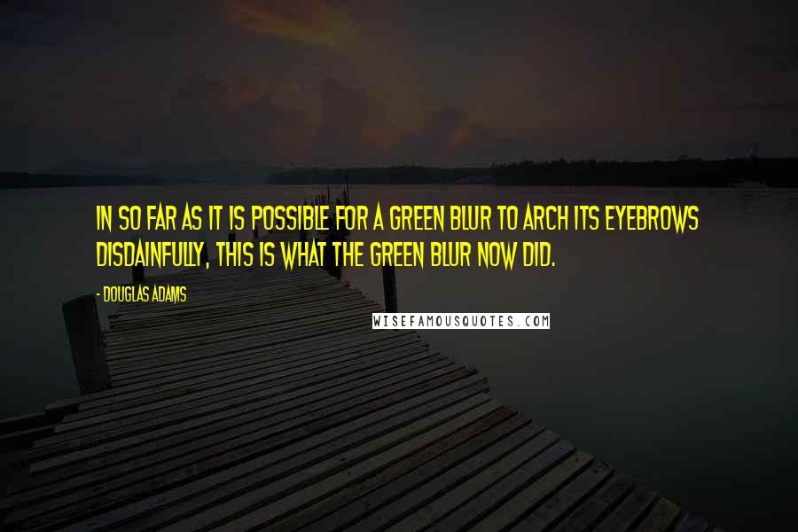 Douglas Adams quotes: In so far as it is possible for a green blur to arch its eyebrows disdainfully, this is what the green blur now did.