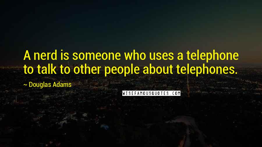 Douglas Adams quotes: A nerd is someone who uses a telephone to talk to other people about telephones.