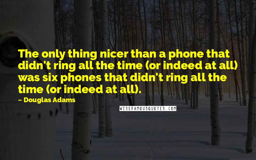 Douglas Adams quotes: The only thing nicer than a phone that didn't ring all the time (or indeed at all) was six phones that didn't ring all the time (or indeed at all).