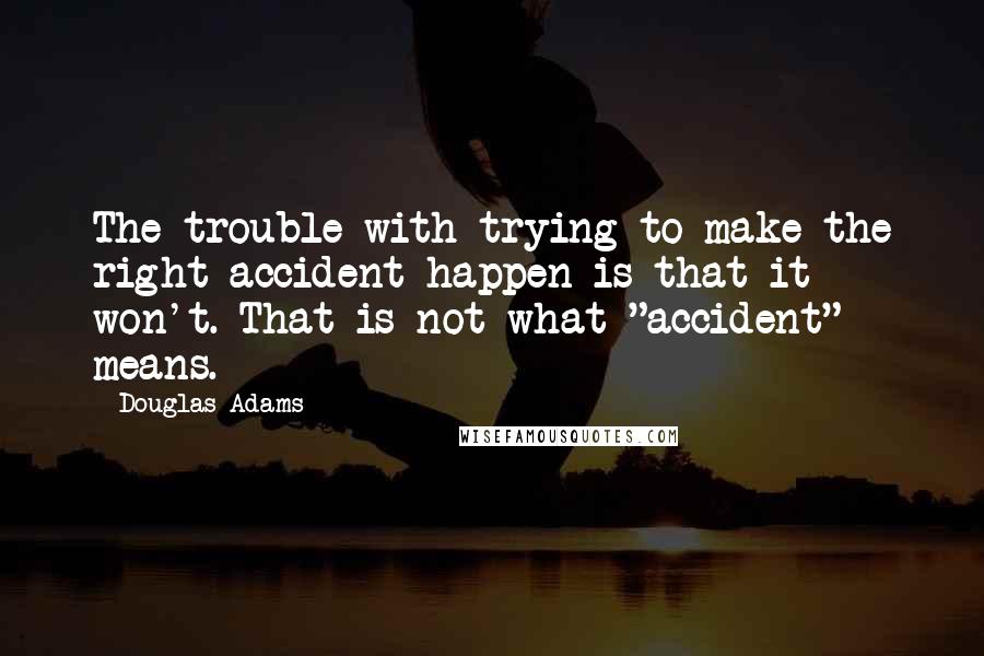 Douglas Adams quotes: The trouble with trying to make the right accident happen is that it won't. That is not what "accident" means.