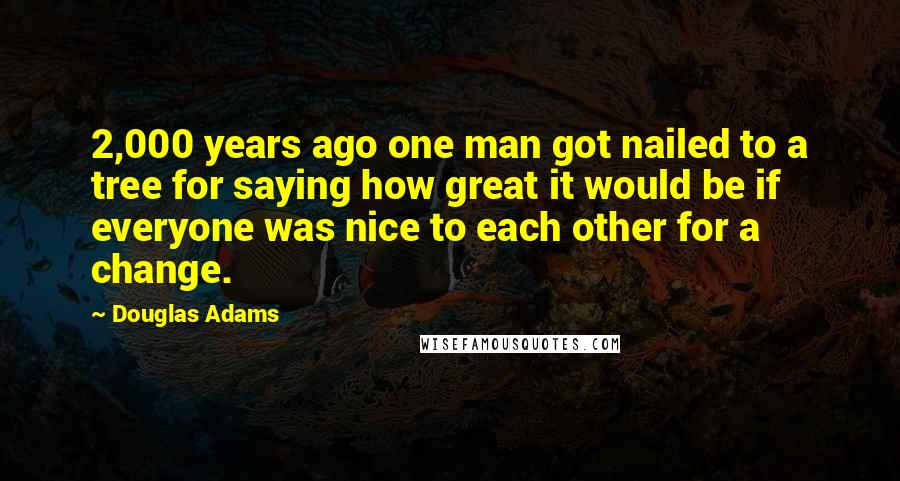 Douglas Adams quotes: 2,000 years ago one man got nailed to a tree for saying how great it would be if everyone was nice to each other for a change.