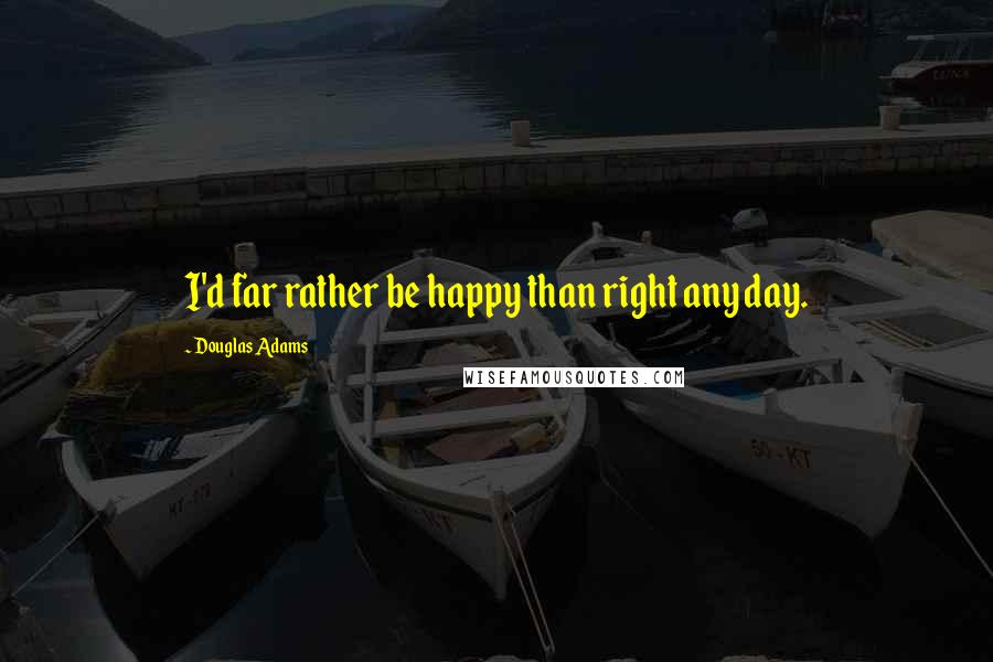 Douglas Adams quotes: I'd far rather be happy than right any day.