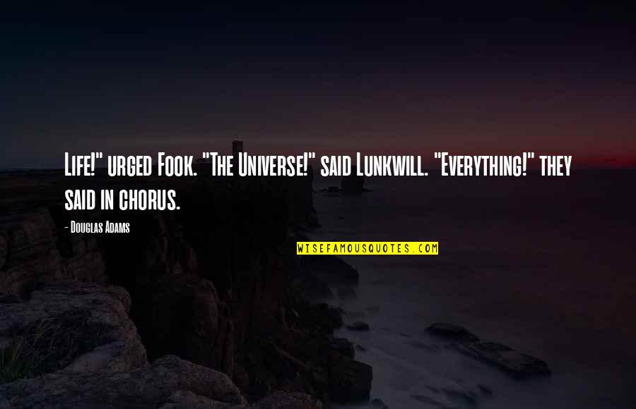 Douglas Adams Quotes By Douglas Adams: Life!" urged Fook. "The Universe!" said Lunkwill. "Everything!" Douglas Adams Quotes By Douglas Adams: Life!" urged Fook. "The Universe!" said Lunkwill. "Everything!"