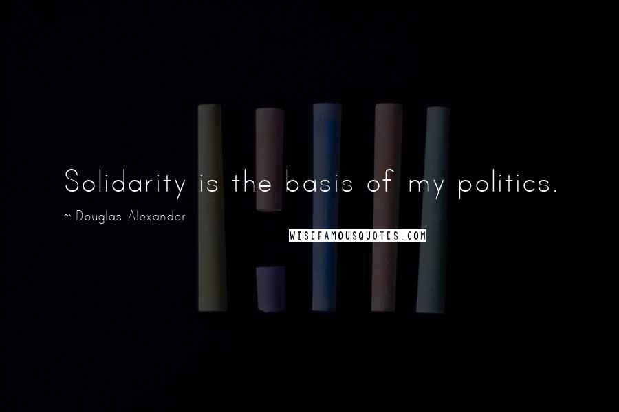 Douglas Alexander quotes: Solidarity is the basis of my politics.