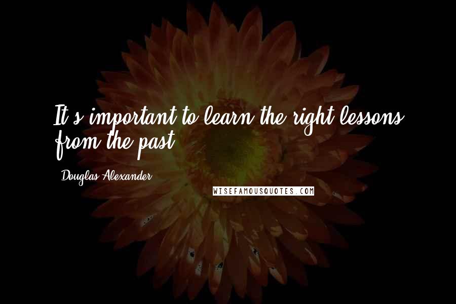 Douglas Alexander quotes: It's important to learn the right lessons from the past.