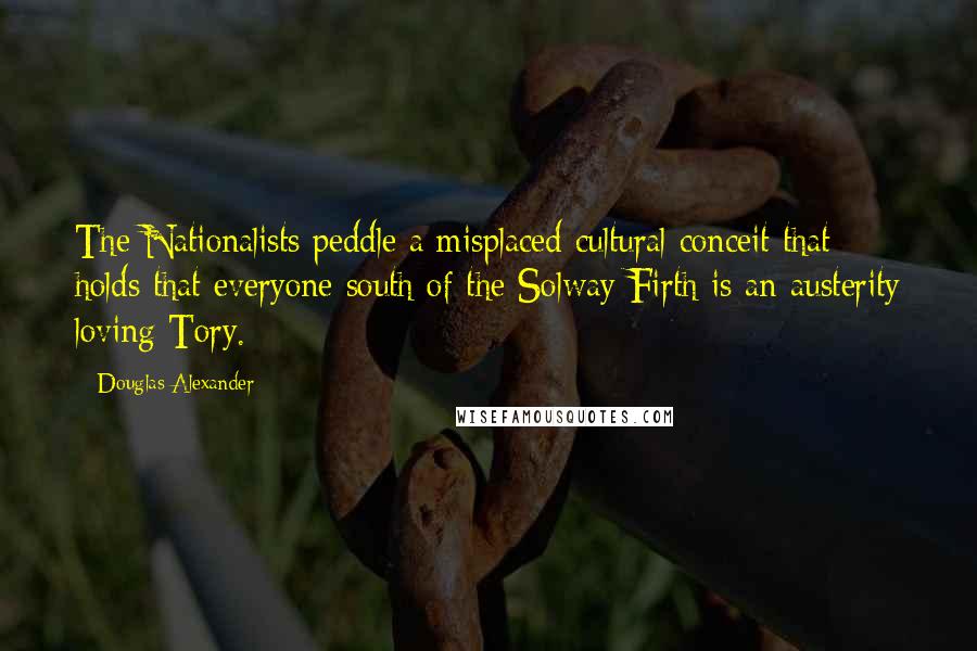 Douglas Alexander quotes: The Nationalists peddle a misplaced cultural conceit that holds that everyone south of the Solway Firth is an austerity loving Tory.