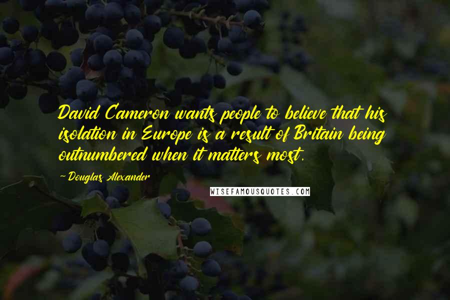 Douglas Alexander quotes: David Cameron wants people to believe that his isolation in Europe is a result of Britain being outnumbered when it matters most.