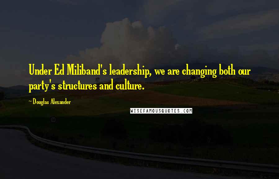 Douglas Alexander quotes: Under Ed Miliband's leadership, we are changing both our party's structures and culture.