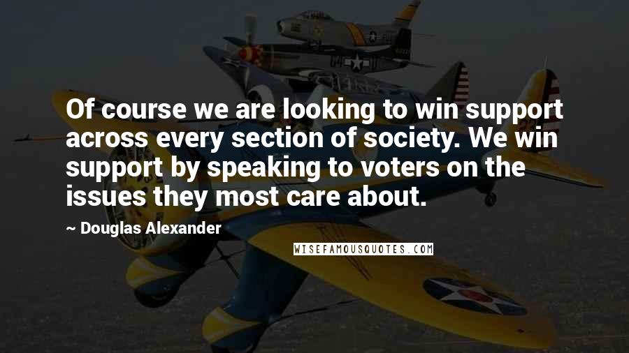 Douglas Alexander quotes: Of course we are looking to win support across every section of society. We win support by speaking to voters on the issues they most care about.