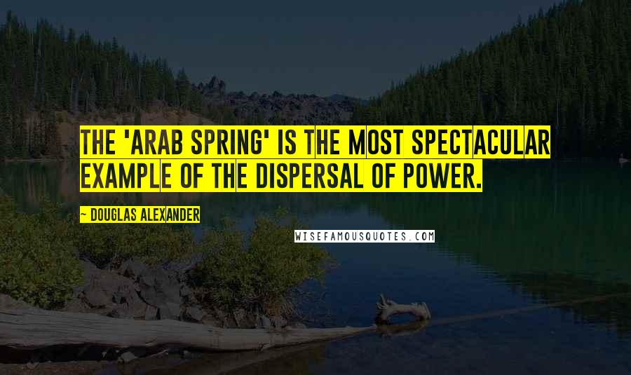 Douglas Alexander quotes: The 'Arab Spring' is the most spectacular example of the dispersal of power.