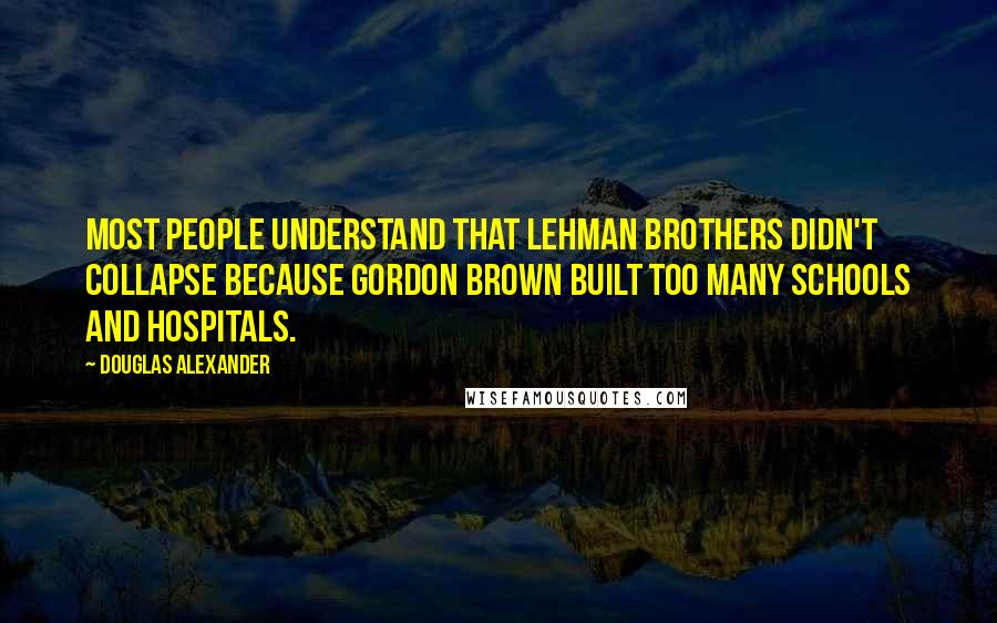 Douglas Alexander quotes: Most people understand that Lehman Brothers didn't collapse because Gordon Brown built too many schools and hospitals.