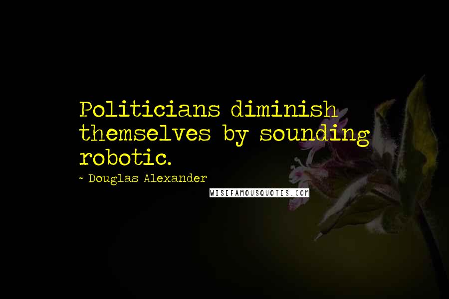 Douglas Alexander quotes: Politicians diminish themselves by sounding robotic.