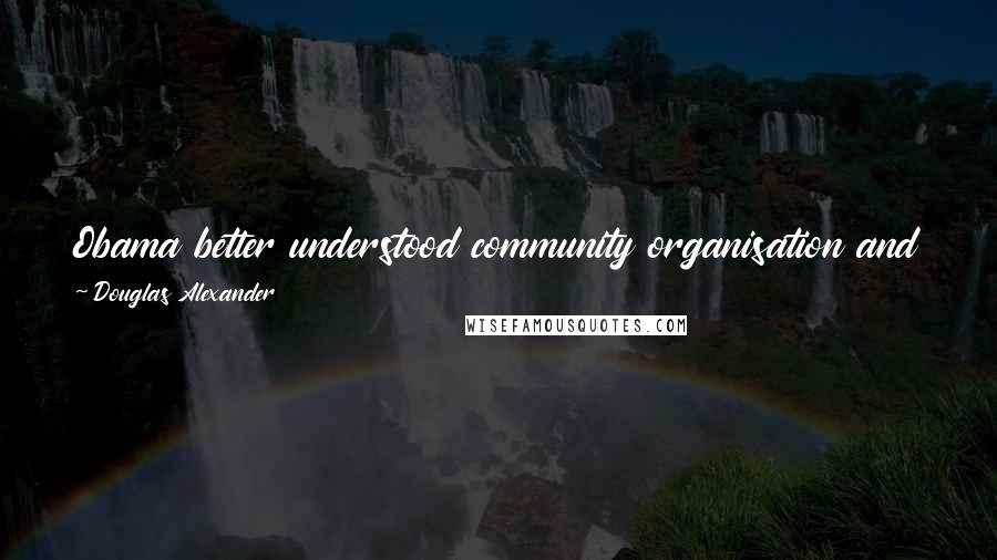 Douglas Alexander quotes: Obama better understood community organisation and peer-to-peer communication than any recent candidate, and we are applying that lesson.