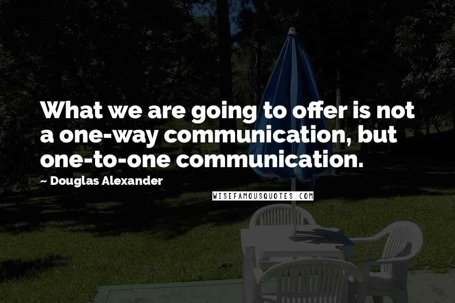 Douglas Alexander quotes: What we are going to offer is not a one-way communication, but one-to-one communication.