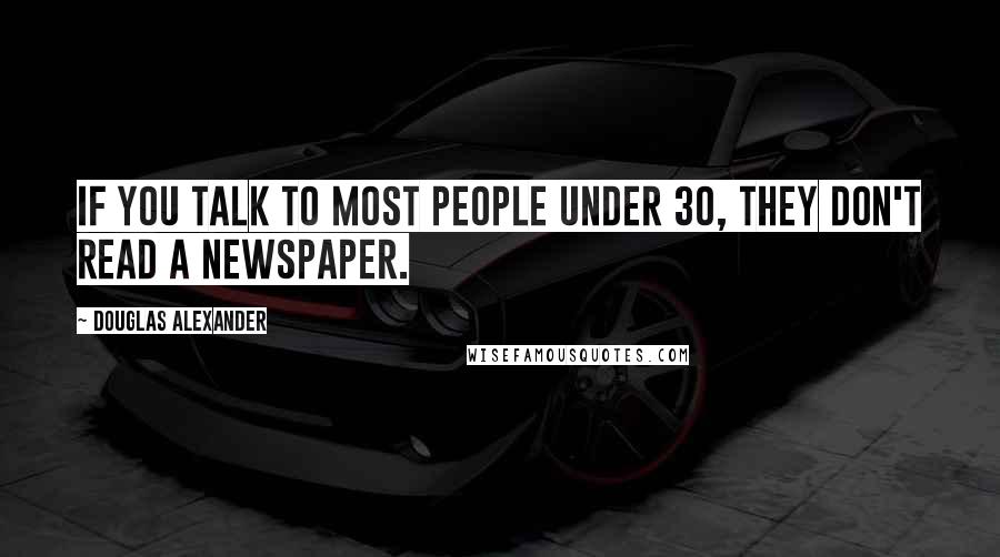 Douglas Alexander quotes: If you talk to most people under 30, they don't read a newspaper.