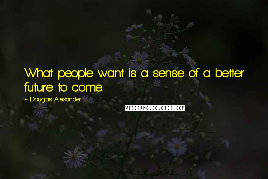 Douglas Alexander quotes: What people want is a sense of a better future to come.