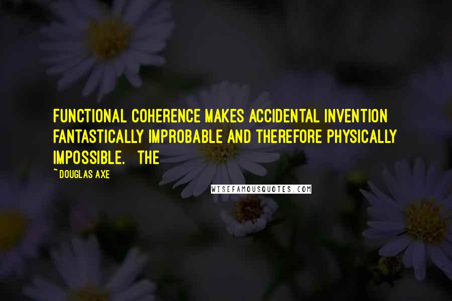 Douglas Axe quotes: Functional coherence makes accidental invention fantastically improbable and therefore physically impossible. The Douglas Axe quotes: Functional coherence makes accidental invention fantastically improbable and therefore physically impossible. The