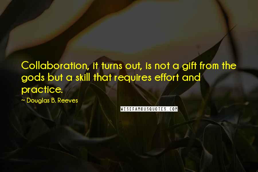 Douglas B. Reeves quotes: Collaboration, it turns out, is not a gift from the gods but a skill that requires effort and practice.