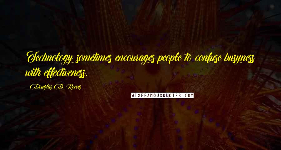 Douglas B. Reeves quotes: Technology sometimes encourages people to confuse busyness with effectiveness.