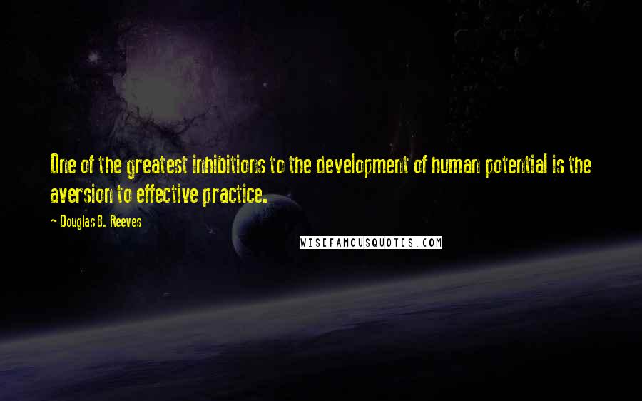 Douglas B. Reeves quotes: One of the greatest inhibitions to the development of human potential is the aversion to effective practice.