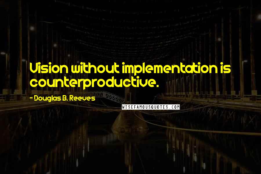 Douglas B. Reeves quotes: Vision without implementation is counterproductive.