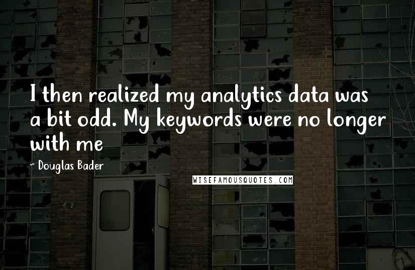 Douglas Bader quotes: I then realized my analytics data was a bit odd. My keywords were no longer with me