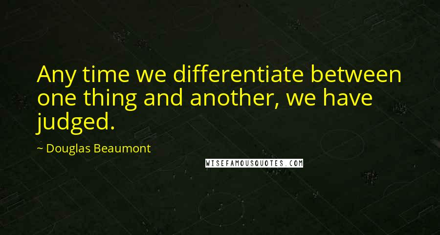Douglas Beaumont quotes: Any time we differentiate between one thing and another, we have judged.