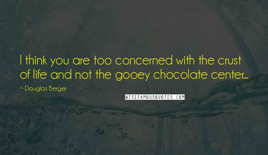 Douglas Berger quotes: I think you are too concerned with the crust of life and not the gooey chocolate center...
