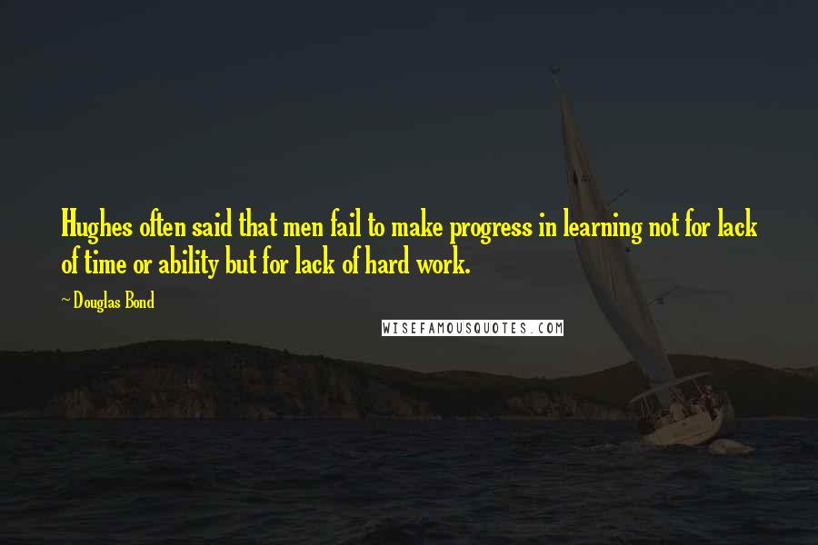 Douglas Bond quotes: Hughes often said that men fail to make progress in learning not for lack of time or ability but for lack of hard work. Douglas Bond quotes: Hughes often said that men fail to make progress in learning not for lack of time or ability but for lack of hard work.