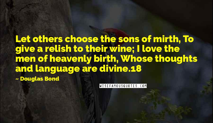 Douglas Bond quotes: Let others choose the sons of mirth, To give a relish to their wine; I love the men of heavenly birth, Whose thoughts and language are divine.18