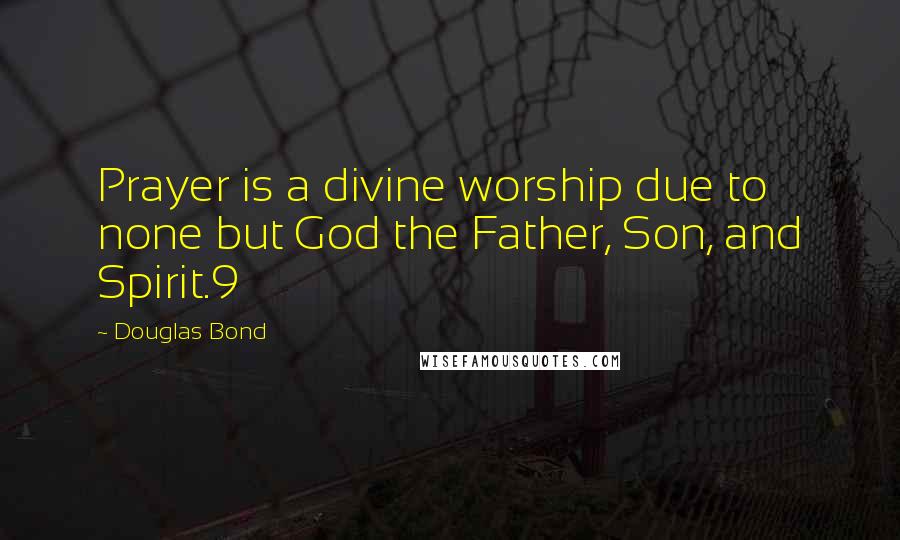 Douglas Bond quotes: Prayer is a divine worship due to none but God the Father, Son, and Spirit.9