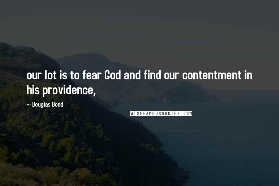 Douglas Bond quotes: our lot is to fear God and find our contentment in his providence,