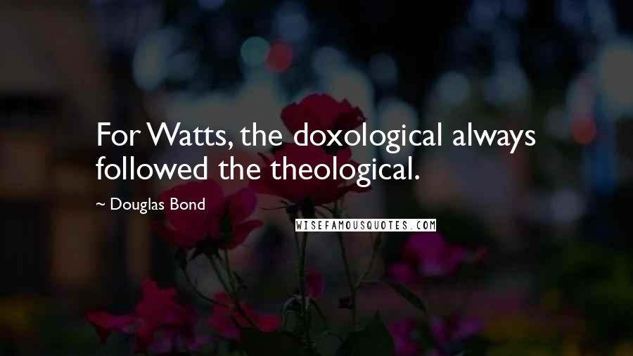 Douglas Bond quotes: For Watts, the doxological always followed the theological.