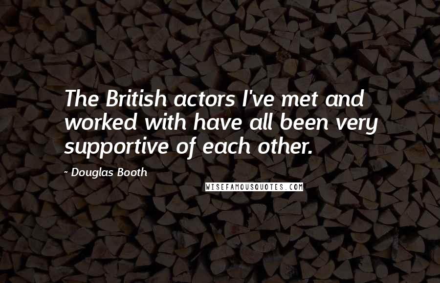 Douglas Booth quotes: The British actors I've met and worked with have all been very supportive of each other. Douglas Booth quotes: The British actors I've met and worked with have all been very supportive of each other.
