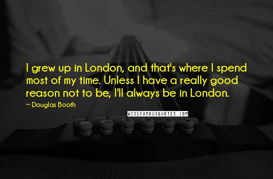 Douglas Booth quotes: I grew up in London, and that's where I spend most of my time. Unless I have a really good reason not to be, I'll always be in London.