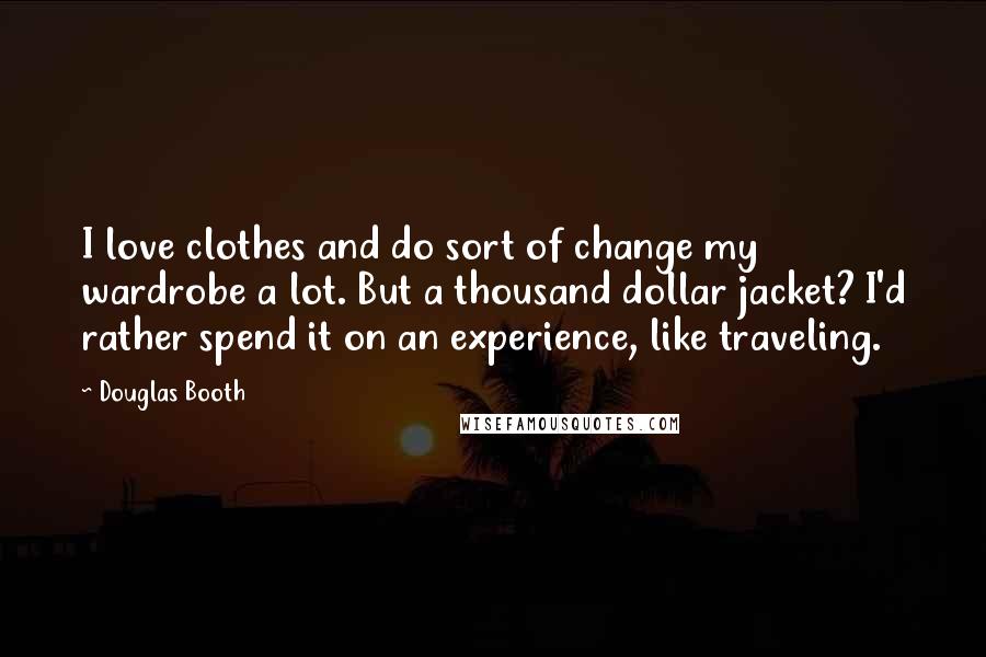 Douglas Booth quotes: I love clothes and do sort of change my wardrobe a lot. But a thousand dollar jacket? I'd rather spend it on an experience, like traveling. Douglas Booth quotes: I love clothes and do sort of change my wardrobe a lot. But a thousand dollar jacket? I'd rather spend it on an experience, like traveling.