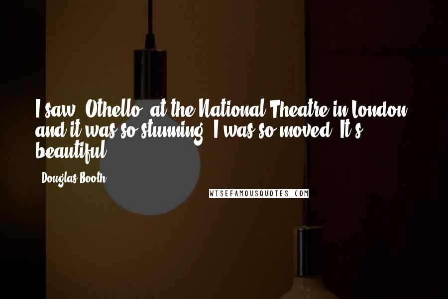 Douglas Booth quotes: I saw 'Othello' at the National Theatre in London, and it was so stunning. I was so moved. It's beautiful. Douglas Booth quotes: I saw 'Othello' at the National Theatre in London, and it was so stunning. I was so moved. It's beautiful.