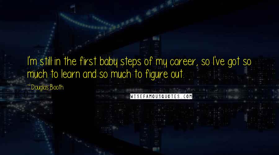 Douglas Booth quotes: I'm still in the first baby steps of my career, so I've got so much to learn and so much to figure out. Douglas Booth quotes: I'm still in the first baby steps of my career, so I've got so much to learn and so much to figure out.
