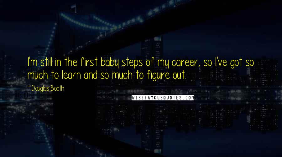 Douglas Booth quotes: I'm still in the first baby steps of my career, so I've got so much to learn and so much to figure out.