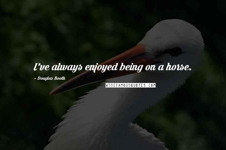 Douglas Booth quotes: I've always enjoyed being on a horse. Douglas Booth quotes: I've always enjoyed being on a horse.