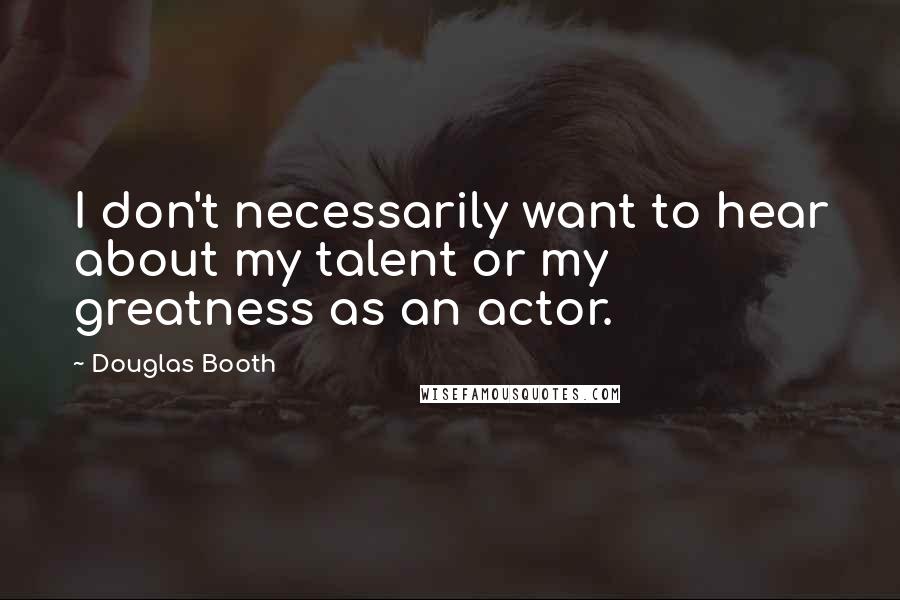 Douglas Booth quotes: I don't necessarily want to hear about my talent or my greatness as an actor. Douglas Booth quotes: I don't necessarily want to hear about my talent or my greatness as an actor.