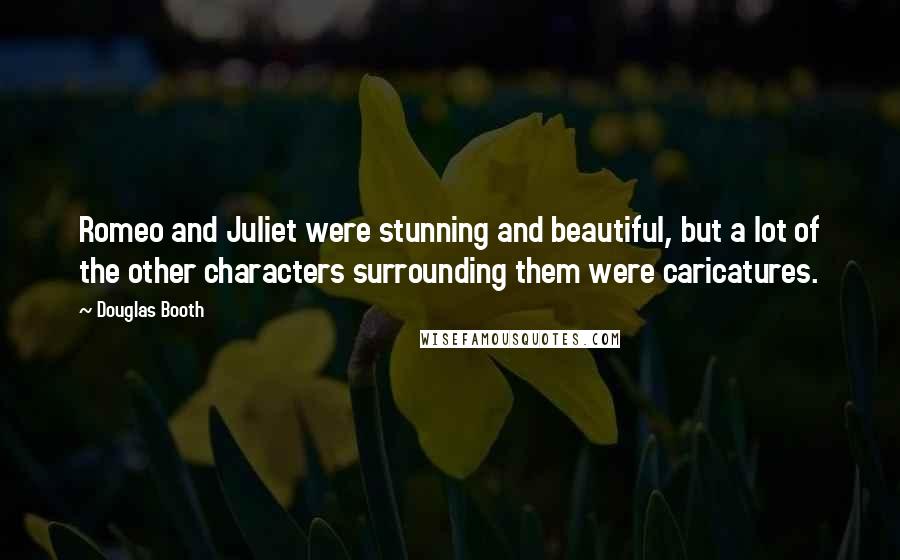 Douglas Booth quotes: Romeo and Juliet were stunning and beautiful, but a lot of the other characters surrounding them were caricatures. Douglas Booth quotes: Romeo and Juliet were stunning and beautiful, but a lot of the other characters surrounding them were caricatures.
