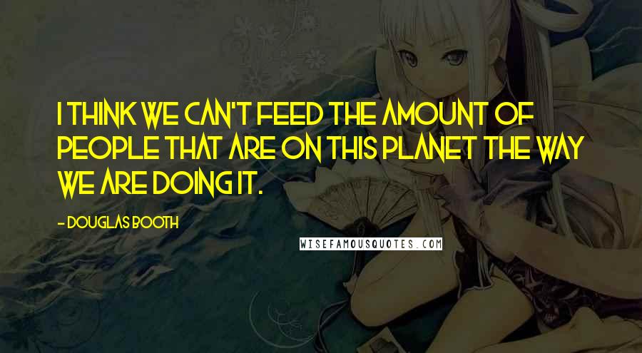 Douglas Booth quotes: I think we can't feed the amount of people that are on this planet the way we are doing it. Douglas Booth quotes: I think we can't feed the amount of people that are on this planet the way we are doing it.
