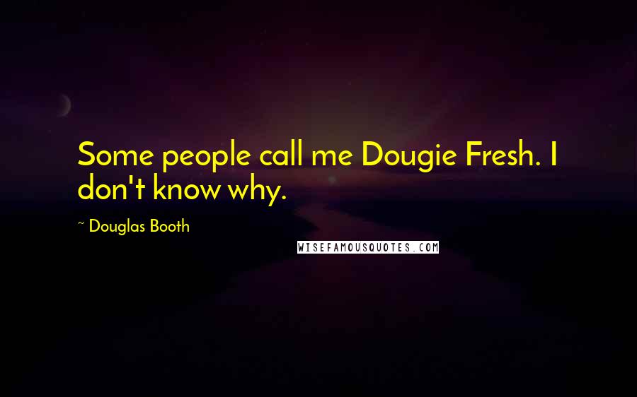 Douglas Booth quotes: Some people call me Dougie Fresh. I don't know why. Douglas Booth quotes: Some people call me Dougie Fresh. I don't know why.