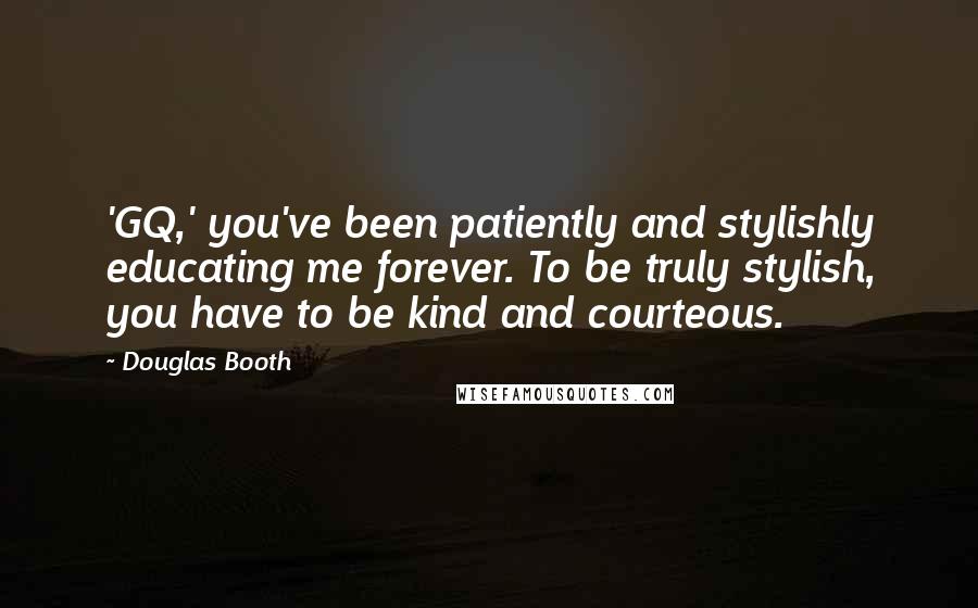 Douglas Booth quotes: 'GQ,' you've been patiently and stylishly educating me forever. To be truly stylish, you have to be kind and courteous. Douglas Booth quotes: 'GQ,' you've been patiently and stylishly educating me forever. To be truly stylish, you have to be kind and courteous.