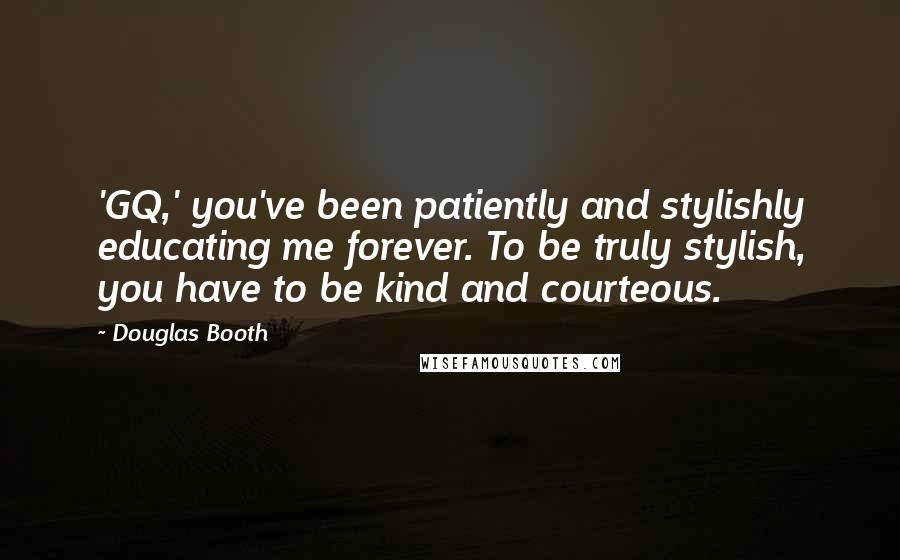Douglas Booth quotes: 'GQ,' you've been patiently and stylishly educating me forever. To be truly stylish, you have to be kind and courteous.