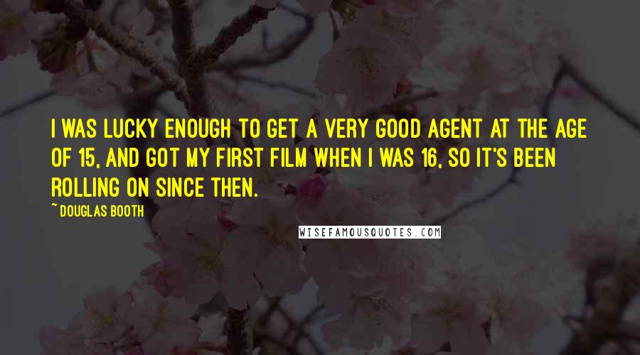 Douglas Booth quotes: I was lucky enough to get a very good agent at the age of 15, and got my first film when I was 16, so it's been rolling on since Douglas Booth quotes: I was lucky enough to get a very good agent at the age of 15, and got my first film when I was 16, so it's been rolling on since